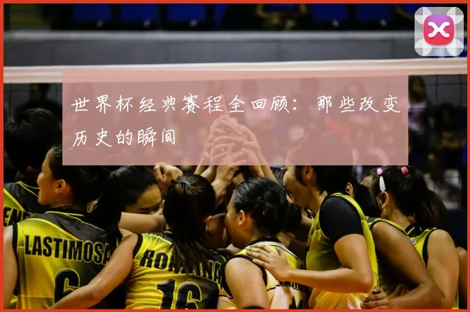 世界杯经典赛程全回顾:那些改变历史的瞬间