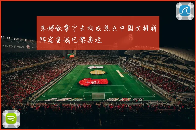 朱婷张常宁去向成焦点中国女排新阵容备战巴黎奥运