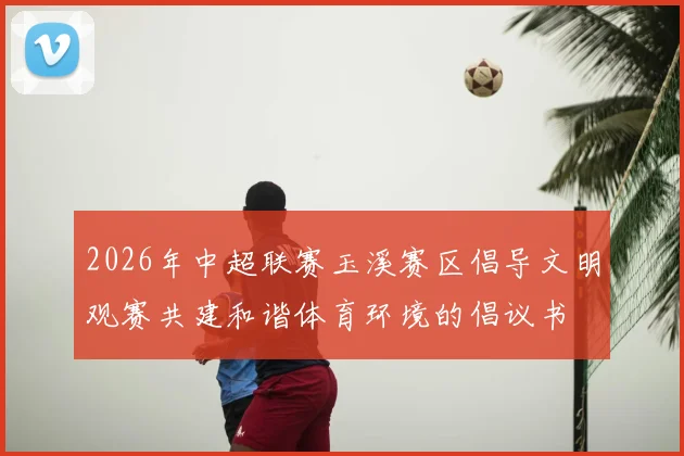 2026年中超联赛玉溪赛区倡导文明观赛共建和谐体育环境的倡议书