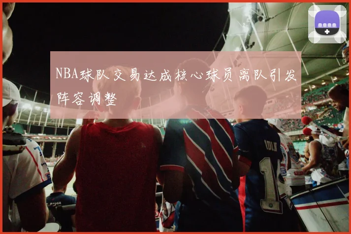 NBA球队交易达成核心球员离队引发阵容调整