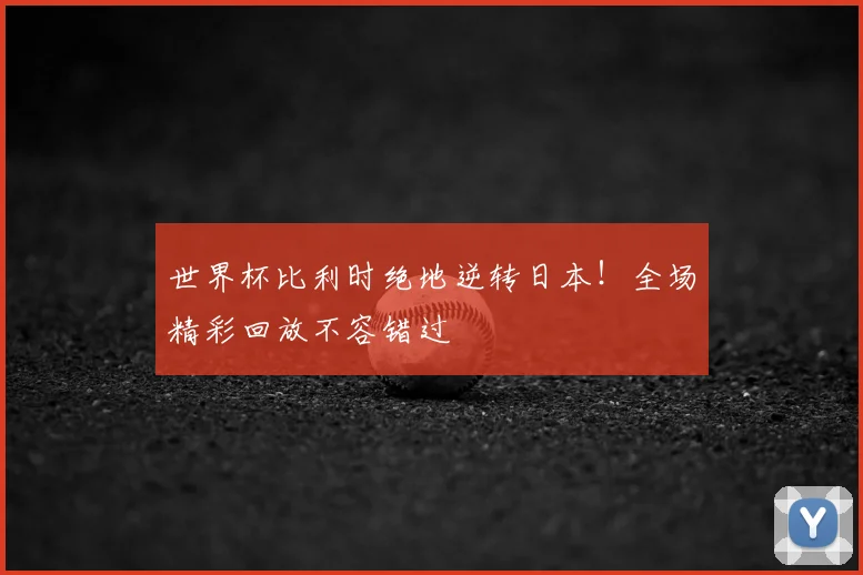 世界杯比利时绝地逆转日本！全场精彩回放不容错过