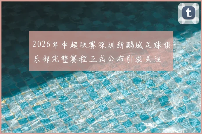 2026年中超联赛深圳新鹏城足球俱乐部完整赛程正式公布引发关注