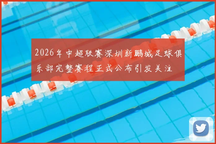 2026年中超联赛深圳新鹏城足球俱乐部完整赛程正式公布引发关注