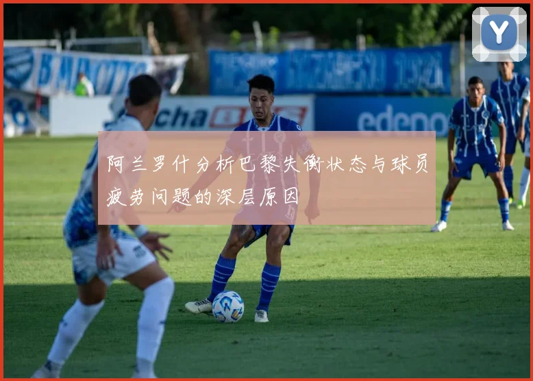 阿兰罗什分析巴黎失衡状态与球员疲劳问题的深层原因