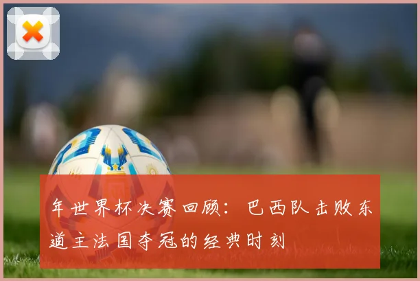 年世界杯决赛回顾:巴西队击败东道主法国夺冠的经典时刻