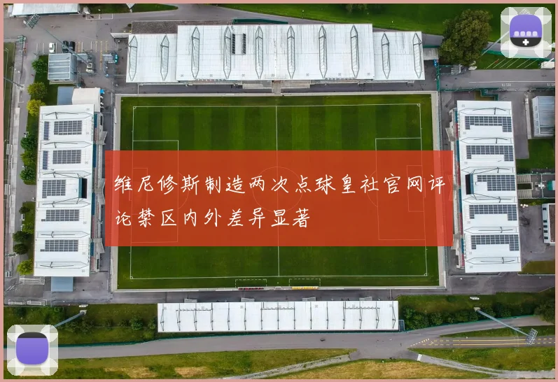 维尼修斯制造两次点球皇社官网评论禁区内外差异显著