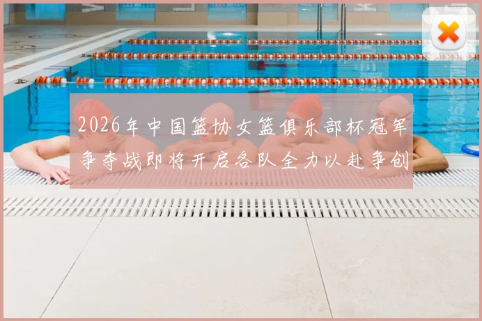 2026年中国篮协女篮俱乐部杯冠军争夺战即将开启各队全力以赴争创佳绩