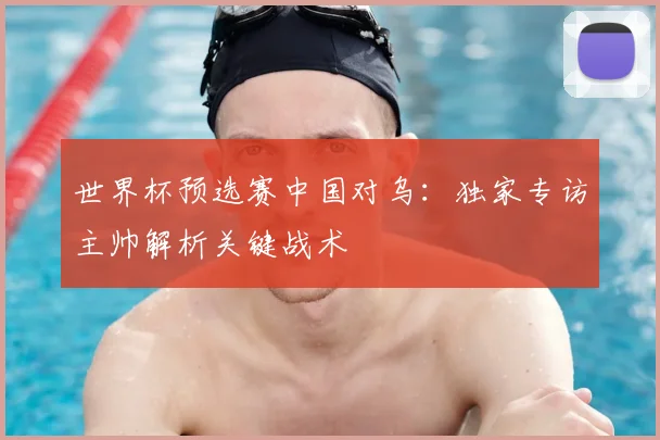 世界杯预选赛中国对乌:独家专访主帅解析关键战术