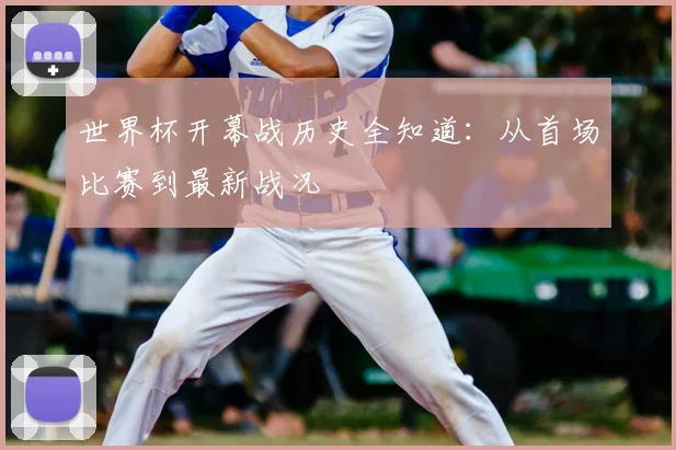 世界杯开幕战历史全知道：从首场比赛到最新战况