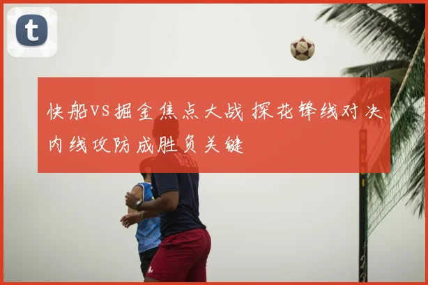 快船vs掘金焦点大战 探花锋线对决内线攻防成胜负关键