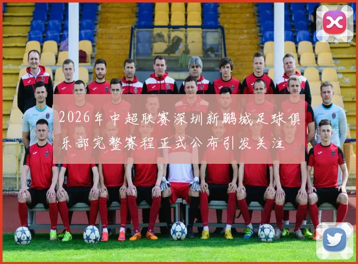 2026年中超联赛深圳新鹏城足球俱乐部完整赛程正式公布引发关注