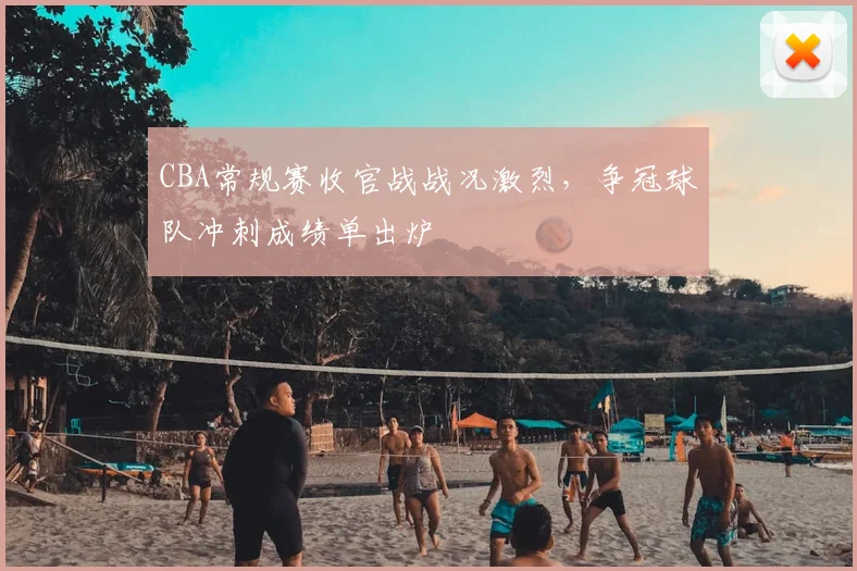 CBA常规赛收官战战况激烈，争冠球队冲刺成绩单出炉