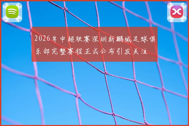 2026年中超联赛深圳新鹏城足球俱乐部完整赛程正式公布引发关注