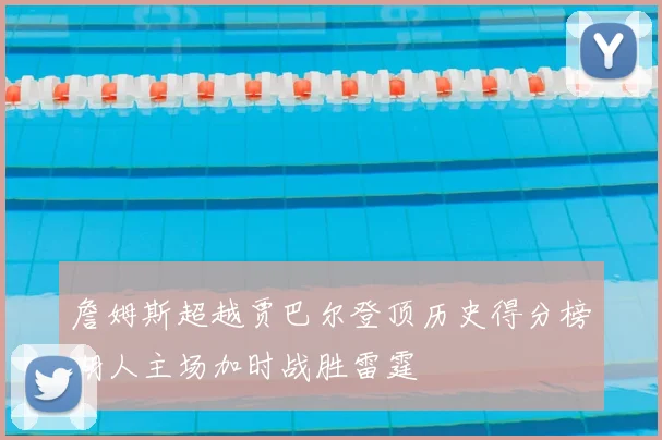 詹姆斯超越贾巴尔登顶历史得分榜湖人主场加时战胜雷霆