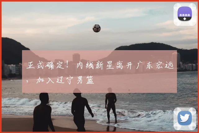 正式确定!内线新星离开广东宏远,加入辽宁男篮