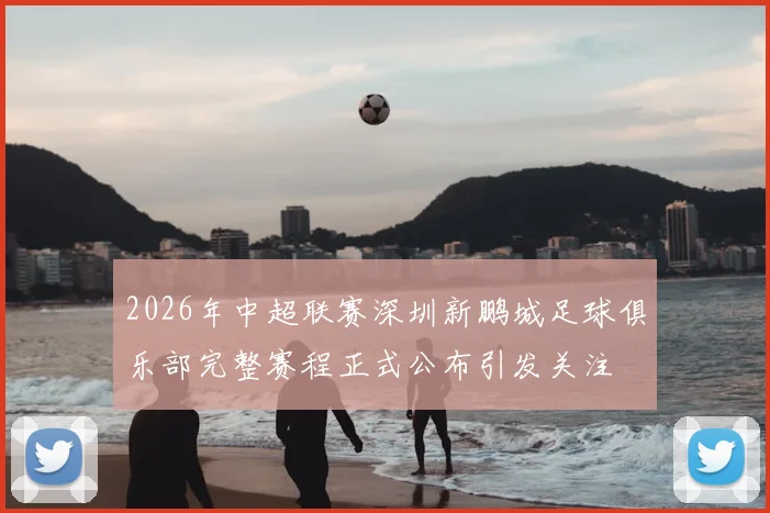 2026年中超联赛深圳新鹏城足球俱乐部完整赛程正式公布引发关注