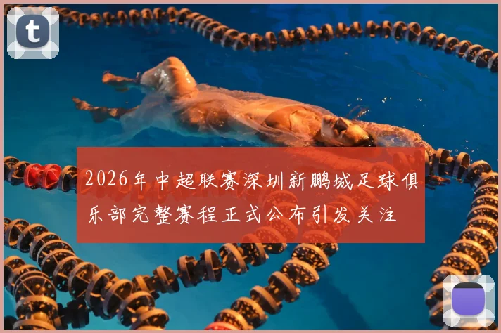 2026年中超联赛深圳新鹏城足球俱乐部完整赛程正式公布引发关注