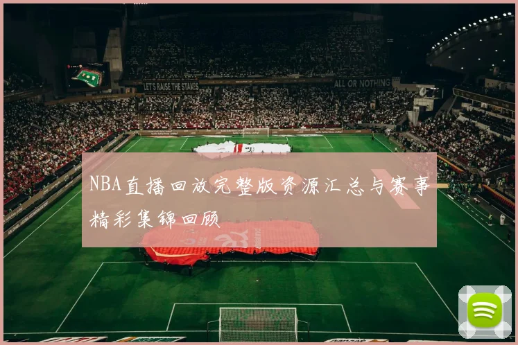 NBA直播回放完整版资源汇总与赛事精彩集锦回顾