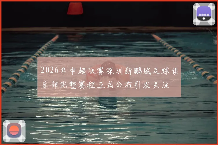 2026年中超联赛深圳新鹏城足球俱乐部完整赛程正式公布引发关注