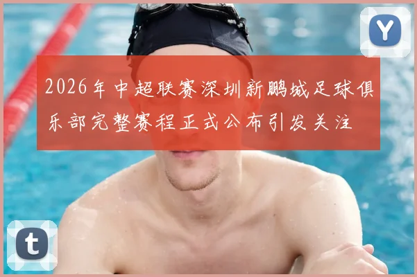 2026年中超联赛深圳新鹏城足球俱乐部完整赛程正式公布引发关注