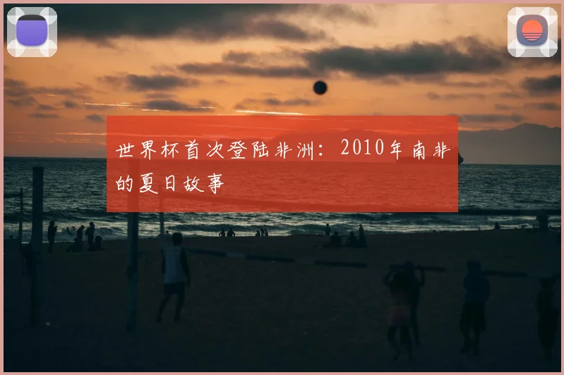 世界杯首次登陆非洲:2010年南非的夏日故事