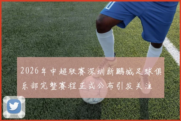 2026年中超联赛深圳新鹏城足球俱乐部完整赛程正式公布引发关注