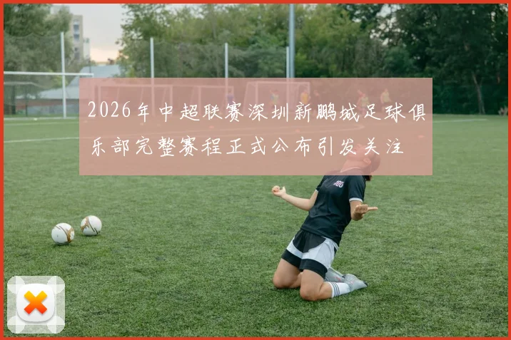 2026年中超联赛深圳新鹏城足球俱乐部完整赛程正式公布引发关注