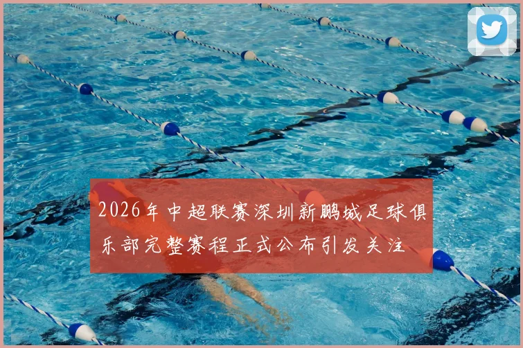 2026年中超联赛深圳新鹏城足球俱乐部完整赛程正式公布引发关注