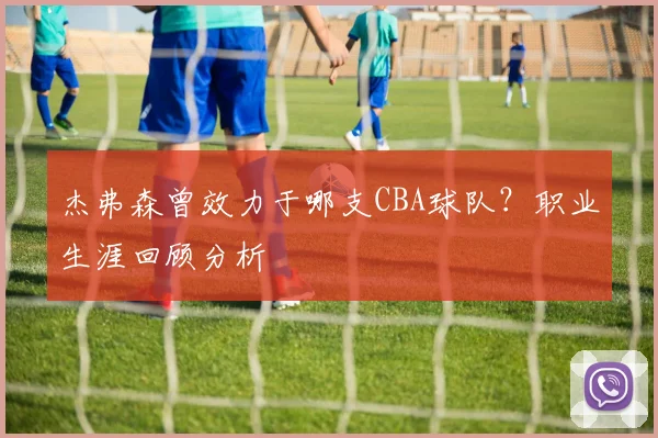 杰弗森曾效力于哪支CBA球队？职业生涯回顾分析