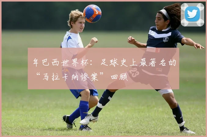 年巴西世界杯：足球史上最著名的“马拉卡纳惨案”回顾