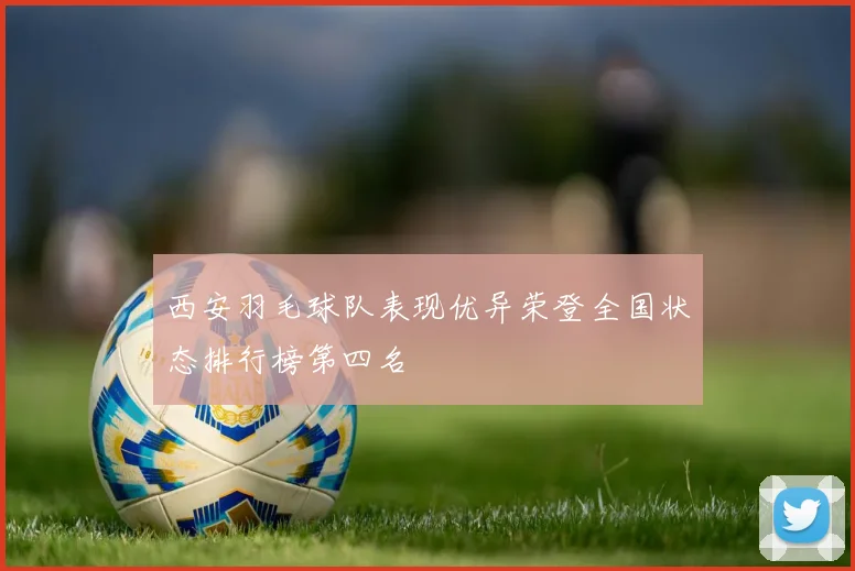 西安羽毛球队表现优异荣登全国状态排行榜第四名