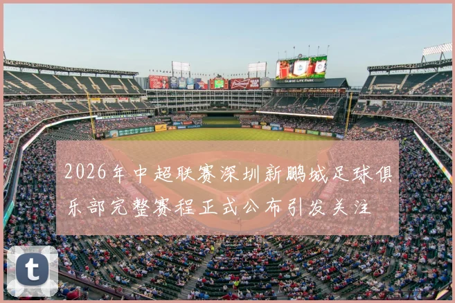 2026年中超联赛深圳新鹏城足球俱乐部完整赛程正式公布引发关注