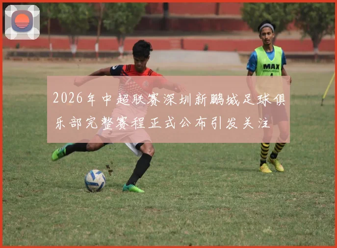 2026年中超联赛深圳新鹏城足球俱乐部完整赛程正式公布引发关注