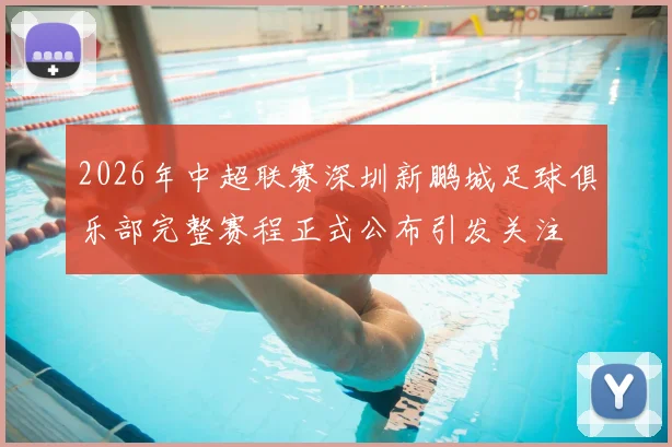 2026年中超联赛深圳新鹏城足球俱乐部完整赛程正式公布引发关注