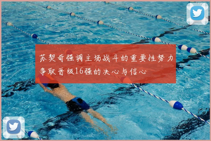 苏契奇强调主场战斗的重要性努力争取晋级16强的决心与信心