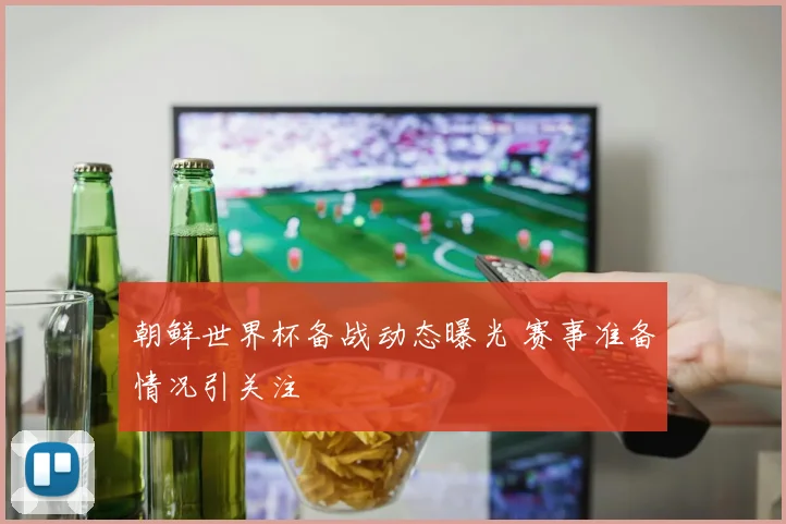 朝鲜世界杯备战动态曝光 赛事准备情况引关注