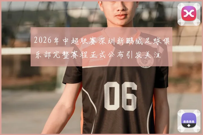 2026年中超联赛深圳新鹏城足球俱乐部完整赛程正式公布引发关注