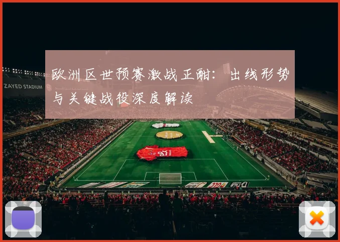 欧洲区世预赛激战正酣:出线形势与关键战役深度解读