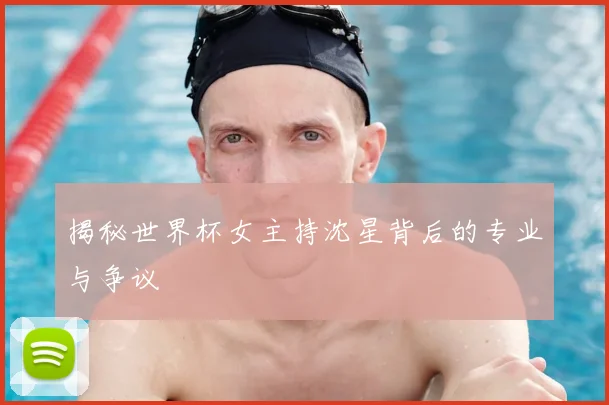 揭秘世界杯女主持沈星背后的专业与争议
