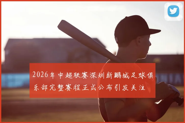 2026年中超联赛深圳新鹏城足球俱乐部完整赛程正式公布引发关注