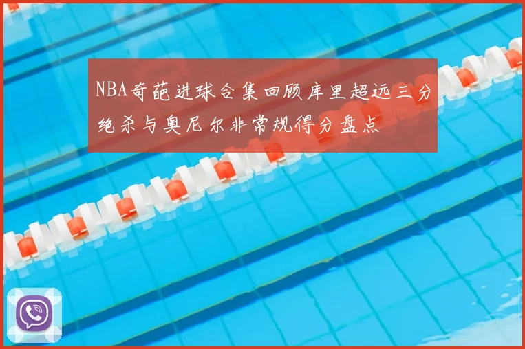 NBA奇葩进球合集回顾库里超远三分绝杀与奥尼尔非常规得分盘点