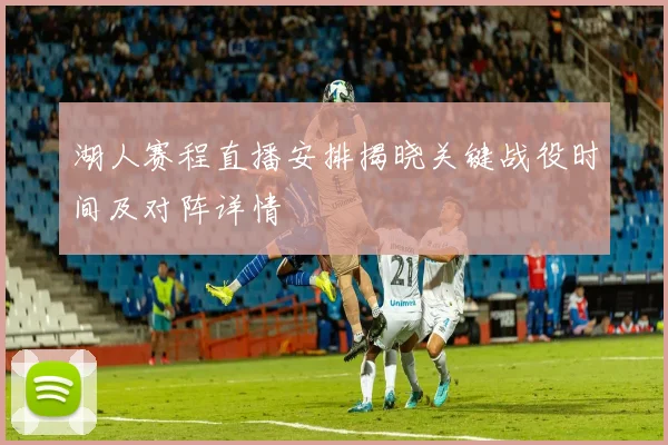 湖人赛程直播安排揭晓关键战役时间及对阵详情