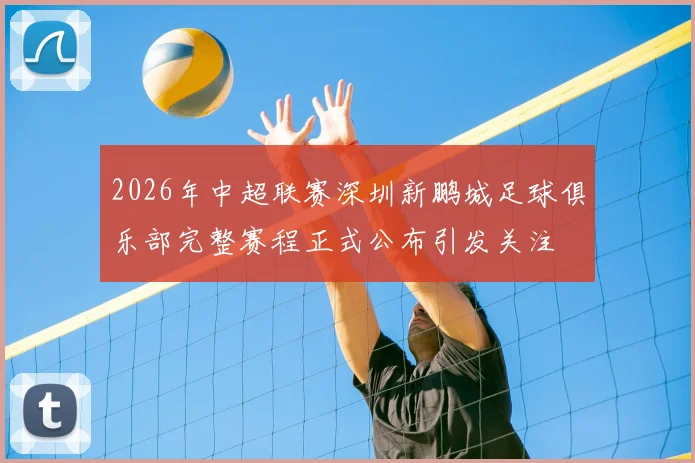 2026年中超联赛深圳新鹏城足球俱乐部完整赛程正式公布引发关注
