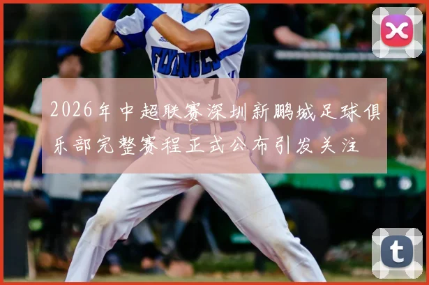 2026年中超联赛深圳新鹏城足球俱乐部完整赛程正式公布引发关注