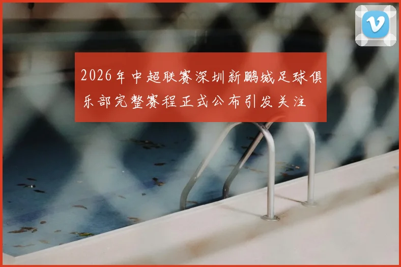 2026年中超联赛深圳新鹏城足球俱乐部完整赛程正式公布引发关注