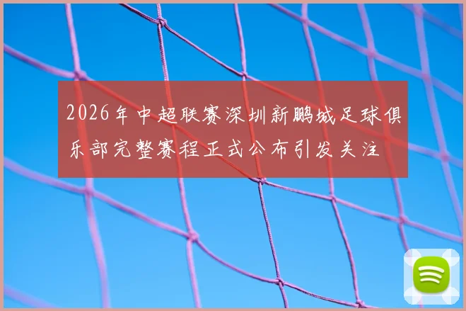 2026年中超联赛深圳新鹏城足球俱乐部完整赛程正式公布引发关注