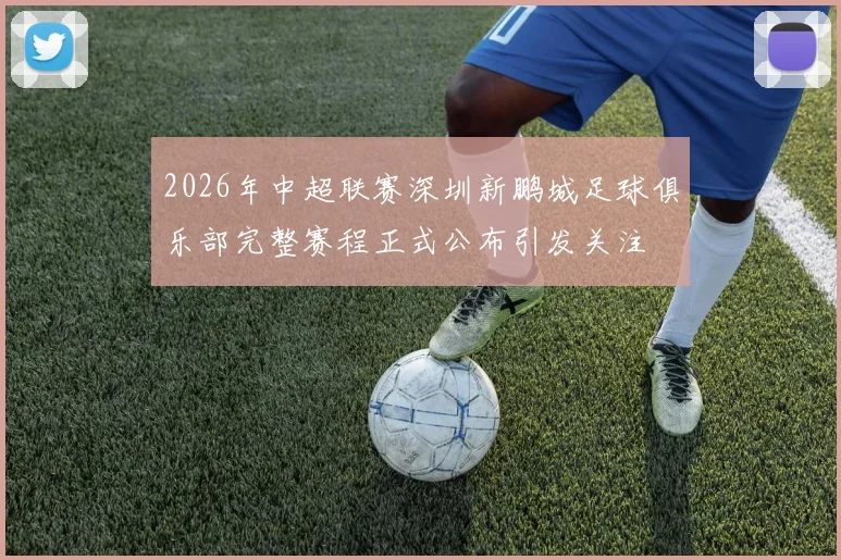 2026年中超联赛深圳新鹏城足球俱乐部完整赛程正式公布引发关注
