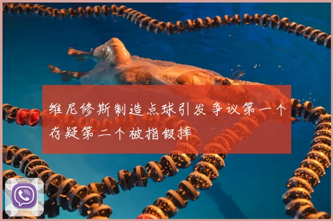 维尼修斯制造点球引发争议第一个存疑第二个被指假摔