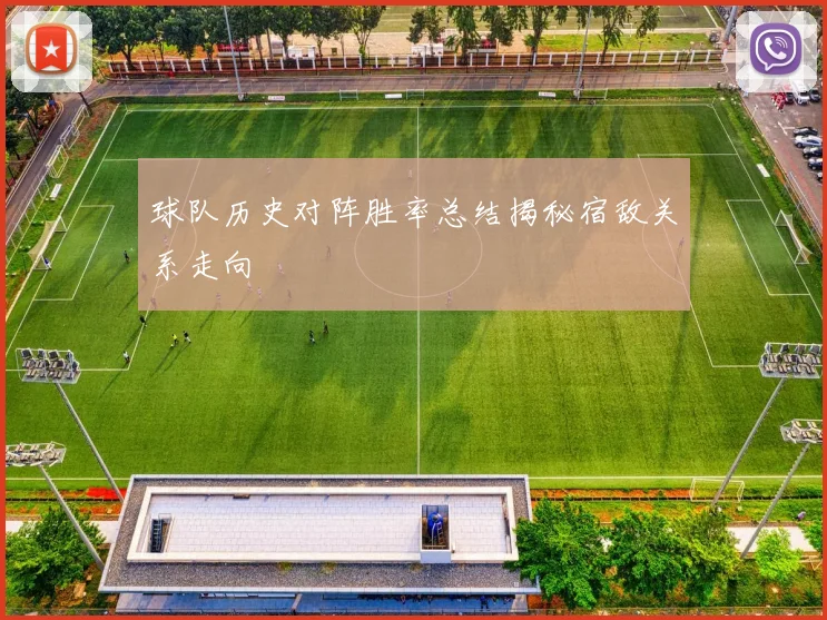 球队历史对阵胜率总结揭秘宿敌关系走向