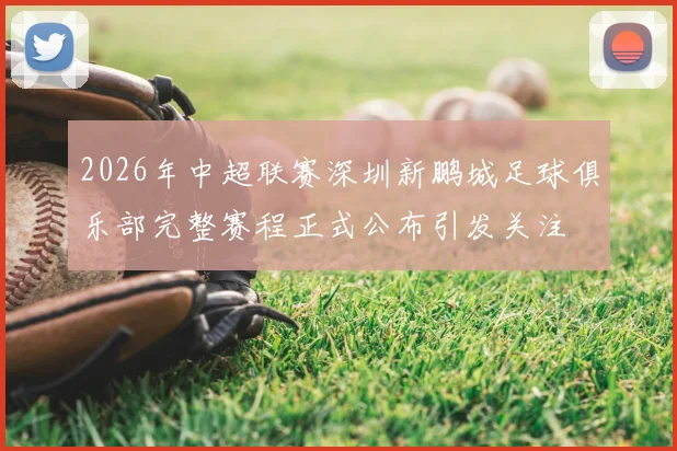 2026年中超联赛深圳新鹏城足球俱乐部完整赛程正式公布引发关注